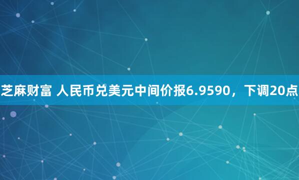 芝麻财富 人民币兑美元中间价报6.9590，下调20点