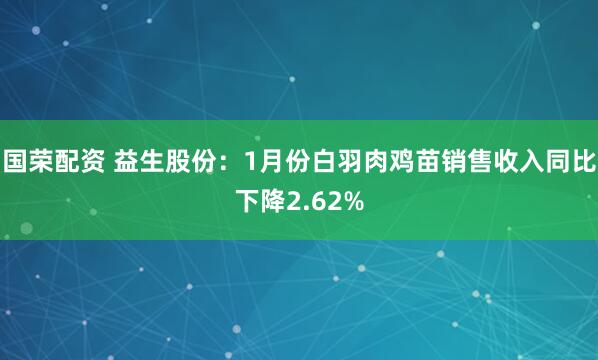 国荣配资 益生股份：1月份白羽肉鸡苗销售收入同比下降2.62%