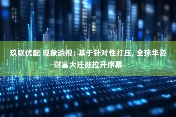 玖联优配 现象透视: 基于针对性打压, 全球华资财富大迁徙拉开序幕