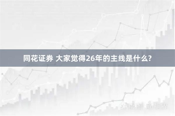 同花证券 大家觉得26年的主线是什么?