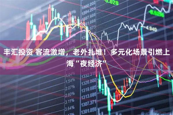 丰汇投资 客流激增，老外扎堆！多元化场景引燃上海“夜经济”