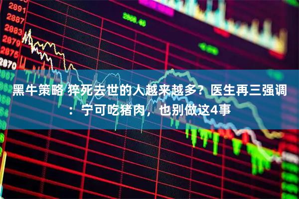 黑牛策略 猝死去世的人越来越多？医生再三强调：宁可吃猪肉，也别做这4事