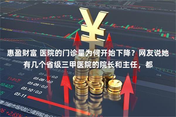 惠盈财富 医院的门诊量为何开始下降？网友说她有几个省级三甲医院的院长和主任，都