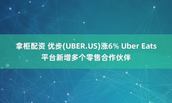 拿柜配资 优步(UBER.US)涨6% Uber Eats平台新增多个零售合作伙伴