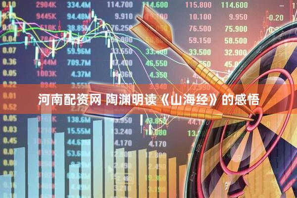 河南配资网 陶渊明读《山海经》的感悟
