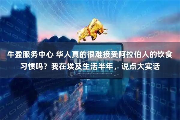 牛盈服务中心 华人真的很难接受阿拉伯人的饮食习惯吗？我在埃及生活半年，说点大实话