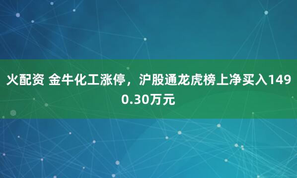 火配资 金牛化工涨停，沪股通龙虎榜上净买入1490.30万元