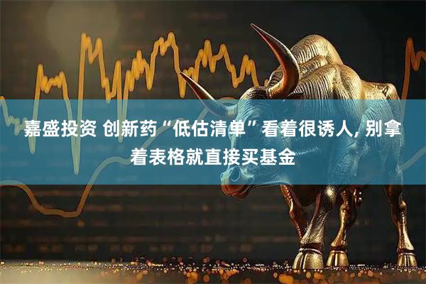 嘉盛投资 创新药“低估清单”看着很诱人, 别拿着表格就直接买基金