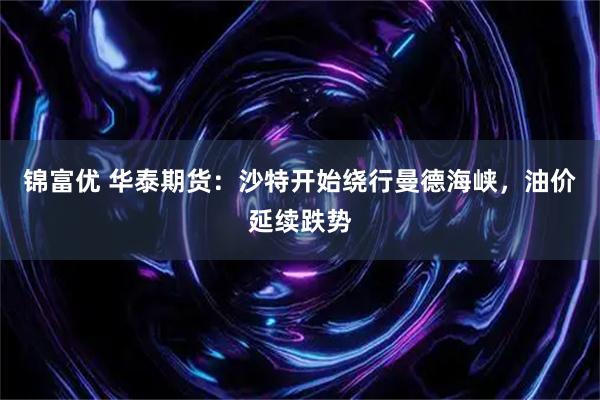 锦富优 华泰期货：沙特开始绕行曼德海峡，油价延续跌势