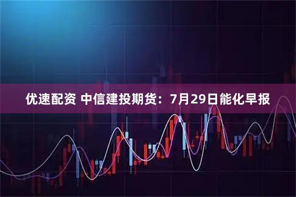 优速配资 中信建投期货：7月29日能化早报