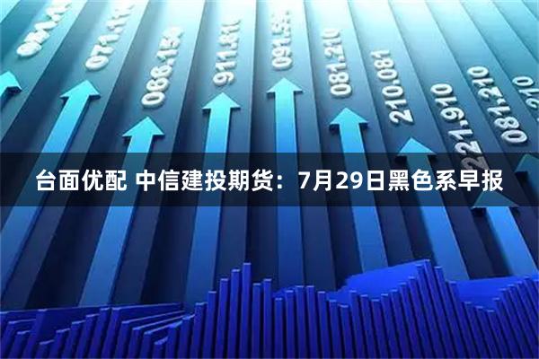 台面优配 中信建投期货：7月29日黑色系早报
