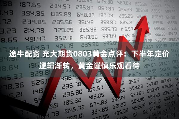 途牛配资 光大期货0803黄金点评：下半年定价逻辑渐转，黄金谨慎乐观看待