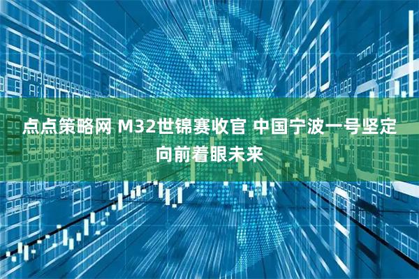 点点策略网 M32世锦赛收官 中国宁波一号坚定向前着眼未来