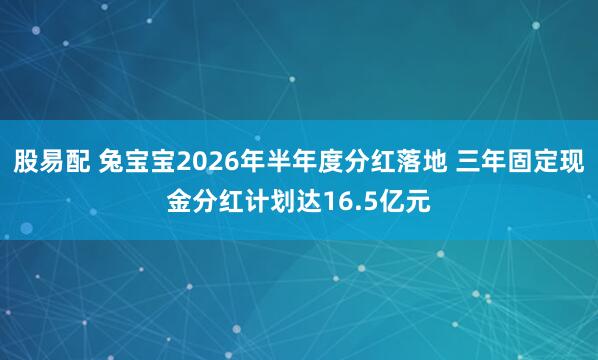 股易配 兔宝宝2026年半年度分红落地 三年固定现金分红计划达16.5亿元